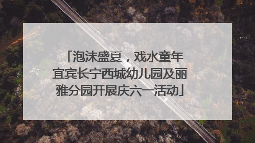 泡沫盛夏，戏水童年 宜宾长宁西城幼儿园及丽雅分园开展庆六一活动