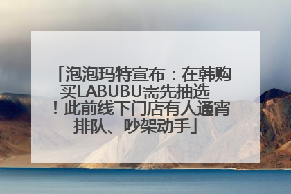 泡泡玛特宣布：在韩购买LABUBU需先抽选！此前线下门店有人通宵排队、吵架动手