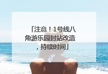 注意！1号线八角游乐园封站改造，持续时间