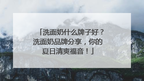 洗面奶什么牌子好？洗面奶品牌分享，你的夏日清爽福音！