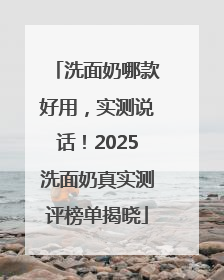 洗面奶哪款好用，实测说话！2025洗面奶真实测评榜单揭晓