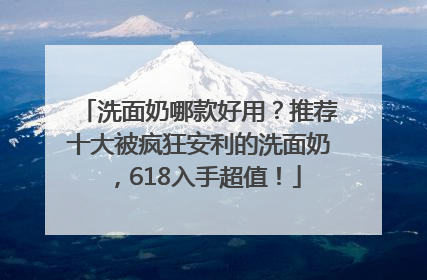 洗面奶哪款好用？推荐十大被疯狂安利的洗面奶，618入手超值！