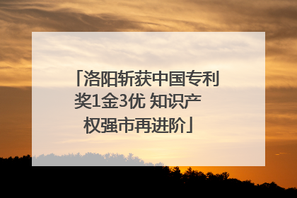 洛阳斩获中国专利奖1金3优 知识产权强市再进阶