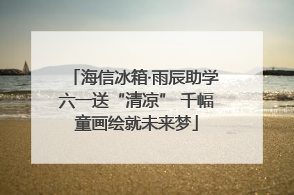 海信冰箱·雨辰助学六一送“清凉” 千幅童画绘就未来梦