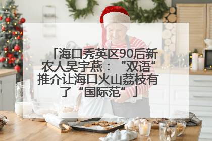 海口秀英区90后新农人吴宇燕：“双语”推介让海口火山荔枝有了“国际范”