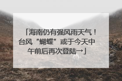 海南仍有强风雨天气！台风“蝴蝶”或于今天中午前后再次登陆→