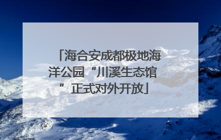 海合安成都极地海洋公园“川溪生态馆”正式对外开放