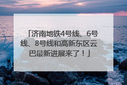 济南地铁4号线、6号线、8号线和高新东区云巴最新进展来了！