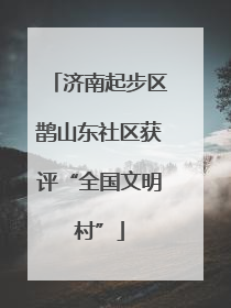 济南起步区鹊山东社区获评“全国文明村”