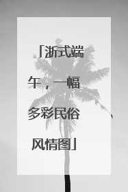 浙式端午，一幅多彩民俗风情图