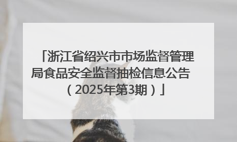 浙江省绍兴市市场监督管理局食品安全监督抽检信息公告（2025年第3期）