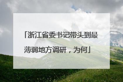浙江省委书记带头到最薄弱地方调研，为何