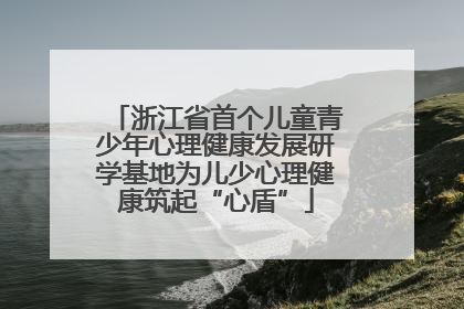 浙江省首个儿童青少年心理健康发展研学基地为儿少心理健康筑起“心盾”