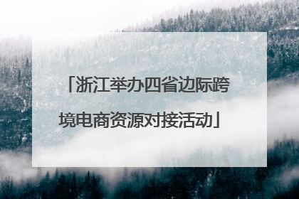 浙江举办四省边际跨境电商资源对接活动