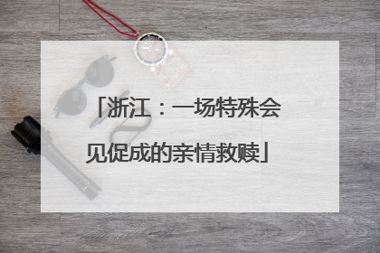 浙江：一场特殊会见促成的亲情救赎