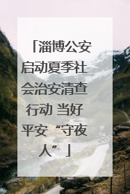 淄博公安启动夏季社会治安清查行动 当好平安“守夜人”