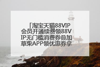 淘宝天猫88VIP会员开通续费领88VIP无门槛消费券叠加草柴APP领优惠券拿购物返利更省钱