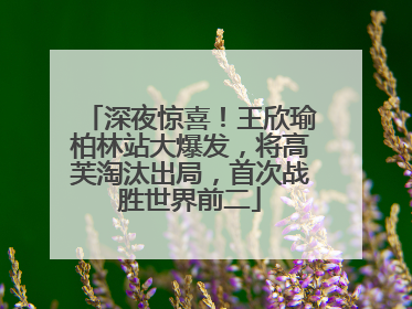 深夜惊喜！王欣瑜柏林站大爆发，将高芙淘汰出局，首次战胜世界前二