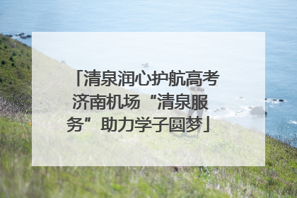 清泉润心护航高考 济南机场“清泉服务”助力学子圆梦