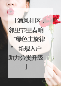 清风社区：邻里节里奏响“绿色主旋律” 新规入户助力分类升级