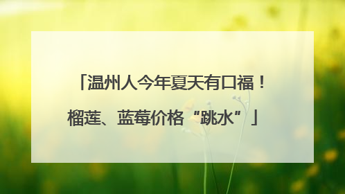 温州人今年夏天有口福！榴莲、蓝莓价格“跳水”