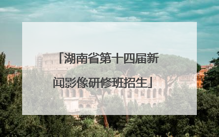 湖南省第十四届新闻影像研修班招生