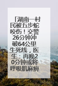 湖南一村民被五步蛇咬伤！交警26分钟冲破64公里生死线，医生：再晚20分钟或将呼吸肌麻痹