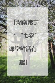 湖南常宁：“七彩”课堂鲜活有趣