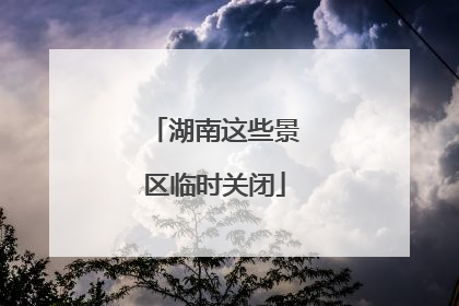 湖南这些景区临时关闭