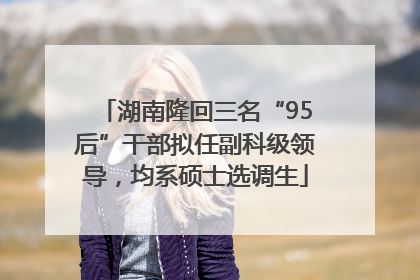 湖南隆回三名“95后”干部拟任副科级领导，均系硕士选调生