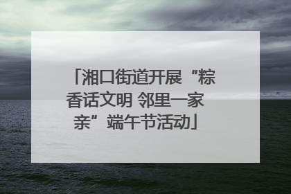 湘口街道开展“粽香话文明 邻里一家亲”端午节活动