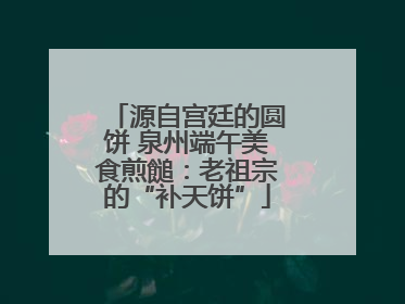 源自宫廷的圆饼 泉州端午美食煎䭔：老祖宗的“补天饼”