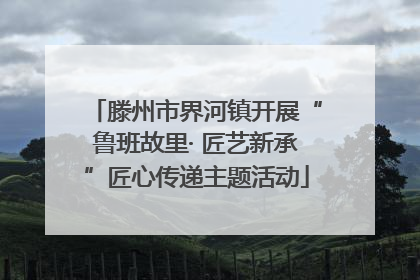 滕州市界河镇开展“鲁班故里· 匠艺新承”匠心传递主题活动
