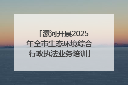漯河开展2025年全市生态环境综合行政执法业务培训
