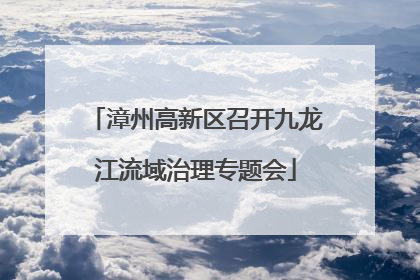 漳州高新区召开九龙江流域治理专题会