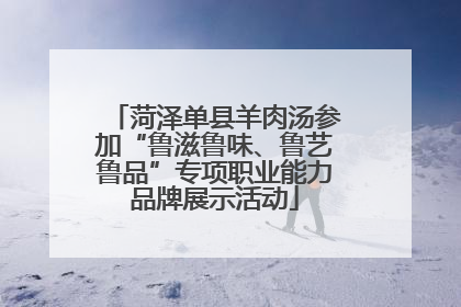 菏泽单县羊肉汤参加“鲁滋鲁味、鲁艺鲁品”专项职业能力品牌展示活动