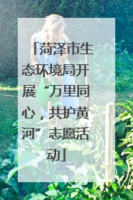 菏泽市生态环境局开展“万里同心，共护黄河”志愿活动
