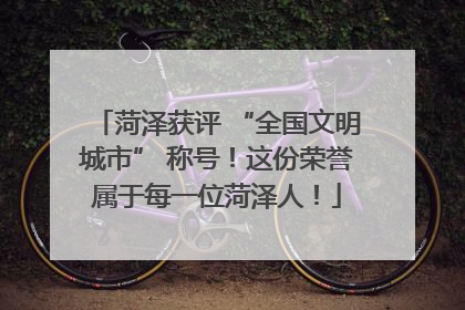 菏泽获评 “全国文明城市” 称号！这份荣誉属于每一位菏泽人！