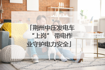 荆州中压发电车“上岗” 带电作业守护电力安全