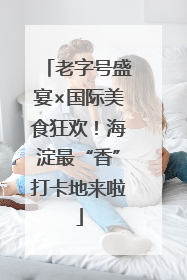 老字号盛宴×国际美食狂欢！海淀最“香”打卡地来啦