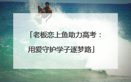 老板恋上鱼助力高考：用爱守护学子逐梦路