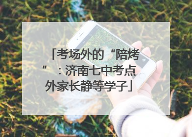 考场外的“陪烤”：济南七中考点外家长静等学子