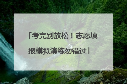 考完别放松！志愿填报模拟演练勿错过