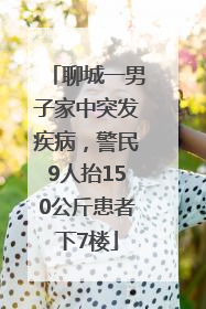 聊城一男子家中突发疾病，警民9人抬150公斤患者下7楼