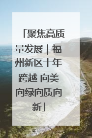 聚焦高质量发展｜福州新区十年跨越 向美向绿向质向新