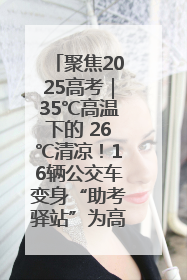 聚焦2025高考｜35℃高温下的 26℃清凉！16辆公交车变身“助考驿站”为高考护航