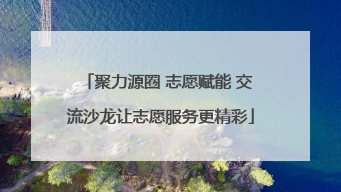 聚力源圈 志愿赋能 交流沙龙让志愿服务更精彩