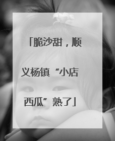 脆沙甜，顺义杨镇“小店西瓜”熟了