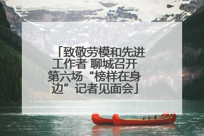 致敬劳模和先进工作者 聊城召开第六场“榜样在身边”记者见面会