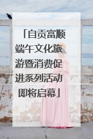 自贡富顺端午文化旅游暨消费促进系列活动即将启幕